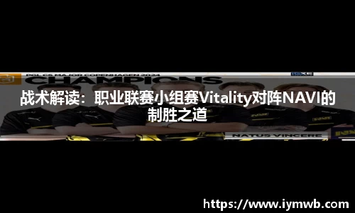 战术解读：职业联赛小组赛Vitality对阵NAVI的制胜之道